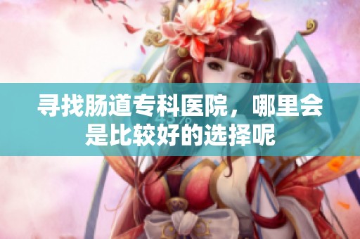 寻找肠道专科医院，哪里会是比较好的选择呢
