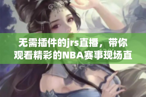 无需插件的jrs直播，带你观看精彩的NBA赛事现场直播