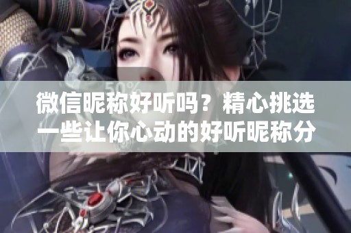 微信昵称好听吗？精心挑选一些让你心动的好听昵称分享给大家