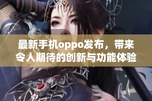 最新手机oppo发布，带来令人期待的创新与功能体验