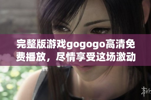 完整版游戏gogogo高清免费播放，尽情享受这场激动人心的冒险之旅吧