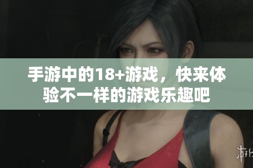 手游中的18+游戏，快来体验不一样的游戏乐趣吧