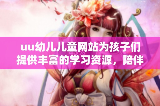uu幼儿儿童网站为孩子们提供丰富的学习资源，陪伴他们快乐成长