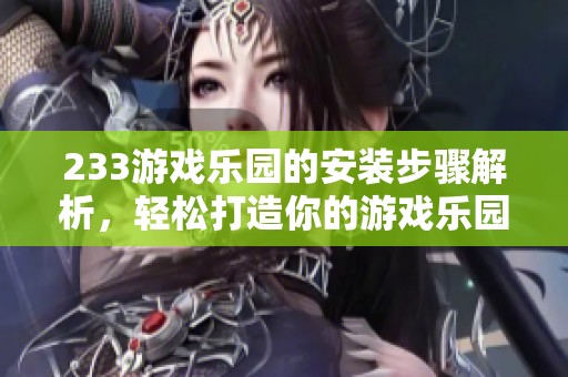233游戏乐园的安装步骤解析，轻松打造你的游戏乐园体验