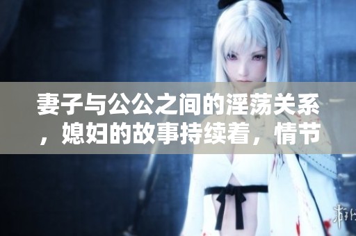 妻子与公公之间的淫荡关系，媳妇的故事持续着，情节引人入胜