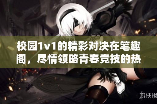 校园1v1的精彩对决在笔趣阁，尽情领略青春竞技的热血时刻