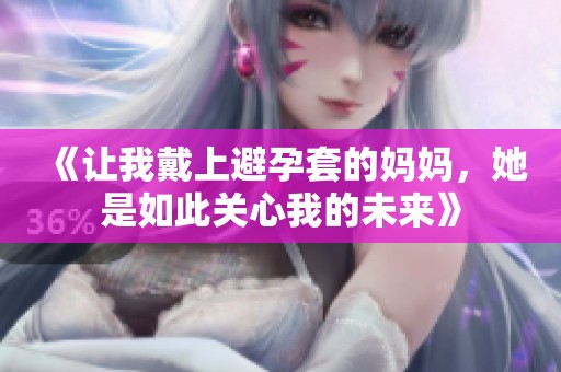 《让我戴上避孕套的妈妈，她是如此关心我的未来》