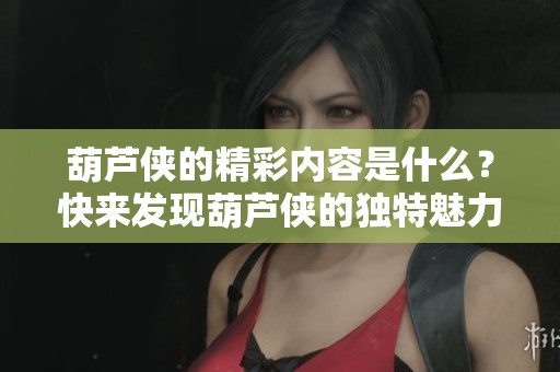 葫芦侠的精彩内容是什么？快来发现葫芦侠的独特魅力和亮点吧！