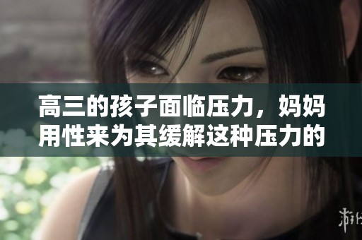高三的孩子面临压力，妈妈用性来为其缓解这种压力的方法引关注