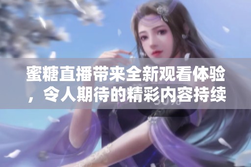 蜜糖直播带来全新观看体验，令人期待的精彩内容持续更新中