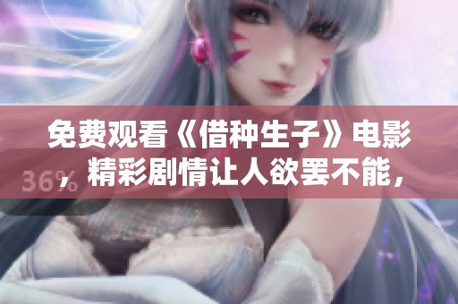 免费观看《借种生子》电影，精彩剧情让人欲罢不能，快来体验吧
