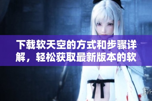 下载软天空的方式和步骤详解，轻松获取最新版本的软天空应用