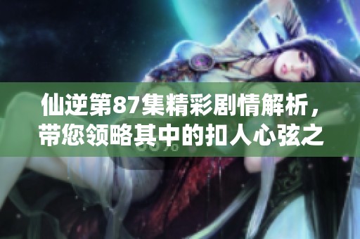 仙逆第87集精彩剧情解析，带您领略其中的扣人心弦之处