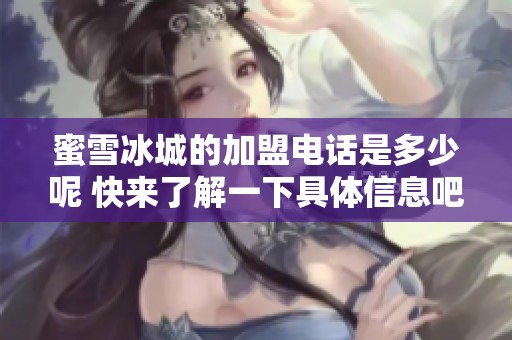 蜜雪冰城的加盟电话是多少呢 快来了解一下具体信息吧