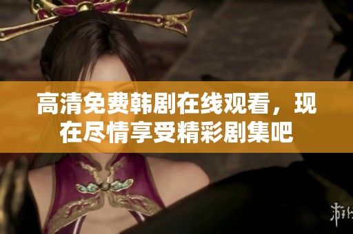 高清免费韩剧在线观看，现在尽情享受精彩剧集吧