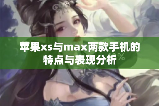 苹果xs与max两款手机的特点与表现分析