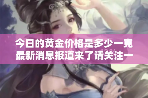 今日的黄金价格是多少一克最新消息报道来了请关注一下