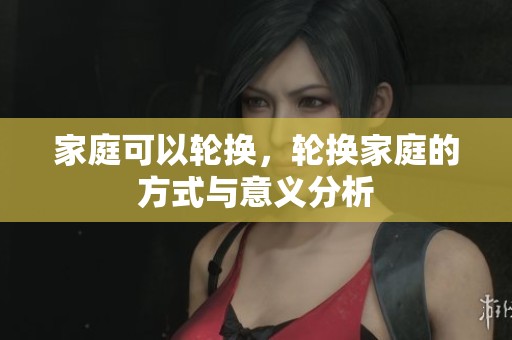 家庭可以轮换，轮换家庭的方式与意义分析