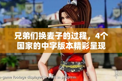 兄弟们换麦子的过程，4个国家的中字版本精彩呈现
