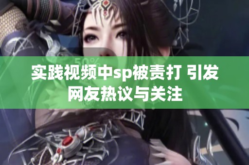 实践视频中sp被责打 引发网友热议与关注