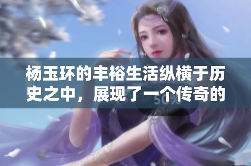 杨玉环的丰裕生活纵横于历史之中，展现了一个传奇的女性形象