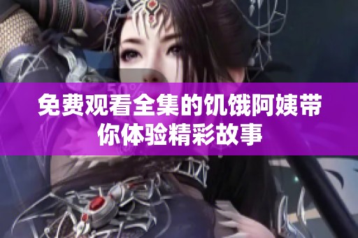 免费观看全集的饥饿阿姨带你体验精彩故事
