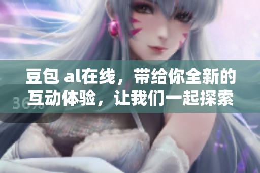 豆包 al在线，带给你全新的互动体验，让我们一起探索更多精彩内容！