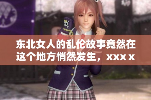 东北女人的乱伦故事竟然在这个地方悄然发生，xxxⅹ令人震惊不已