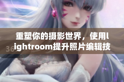 重塑你的摄影世界，使用lightroom提升照片编辑技巧与创意效果