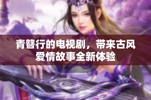 青簪行的电视剧，带来古风爱情故事全新体验