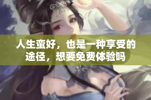 人生蛮好，也是一种享受的途径，想要免费体验吗