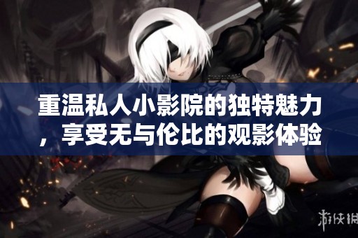 重温私人小影院的独特魅力，享受无与伦比的观影体验