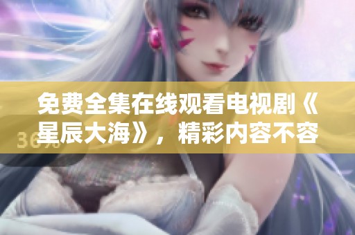 免费全集在线观看电视剧《星辰大海》，精彩内容不容错过！