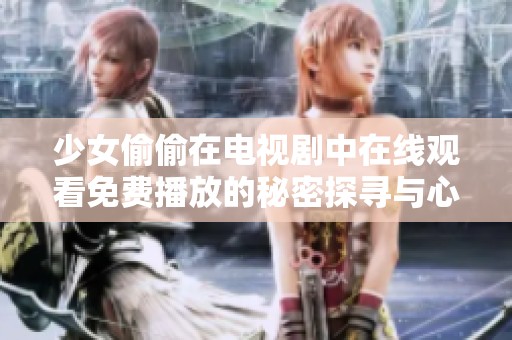 少女偷偷在电视剧中在线观看免费播放的秘密探寻与心得分享
