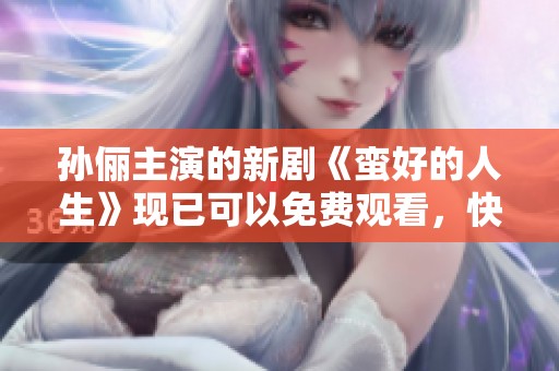 孙俪主演的新剧《蛮好的人生》现已可以免费观看，快来体验不一样的剧情吧