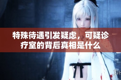 特殊待遇引发疑虑，可疑诊疗室的背后真相是什么