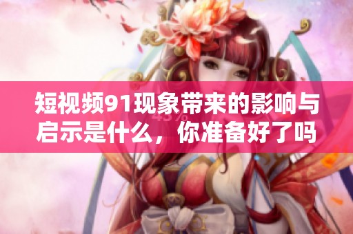 短视频91现象带来的影响与启示是什么，你准备好了吗