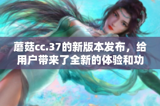 蘑菇cc.37的新版本发布，给用户带来了全新的体验和功能