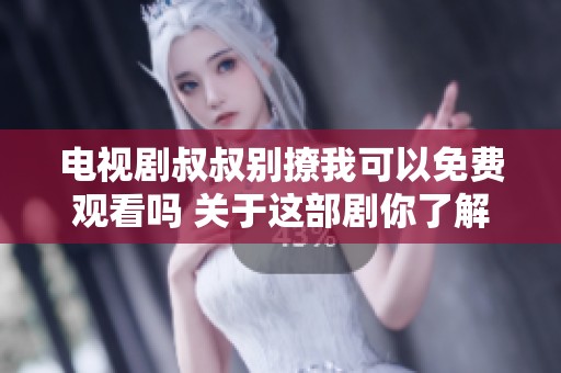 电视剧叔叔别撩我可以免费观看吗 关于这部剧你了解多少