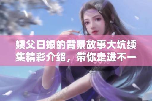 姨父日娘的背景故事大坑续集精彩介绍，带你走进不一样的奇幻世界