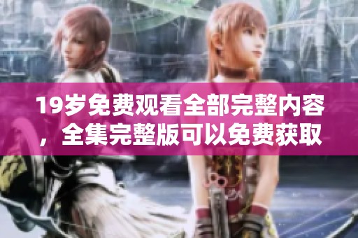 19岁免费观看全部完整内容，全集完整版可以免费获取。