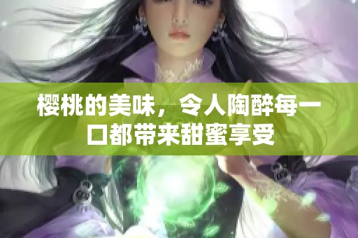 樱桃的美味，令人陶醉每一口都带来甜蜜享受