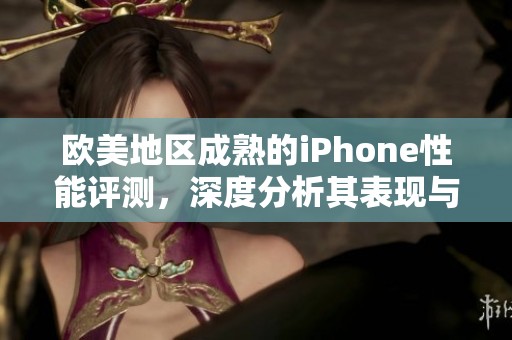 欧美地区成熟的iPhone性能评测，深度分析其表现与用户体验