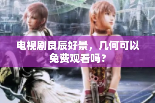电视剧良辰好景，几何可以免费观看吗？