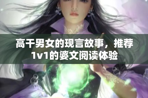 高干男女的现言故事，推荐1v1的婆文阅读体验