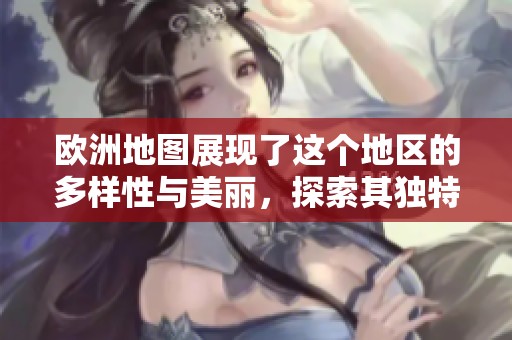 欧洲地图展现了这个地区的多样性与美丽，探索其独特魅力和历史变迁。