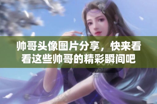 帅哥头像图片分享，快来看看这些帅哥的精彩瞬间吧
