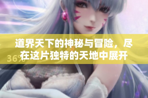 道界天下的神秘与冒险，尽在这片独特的天地中展开