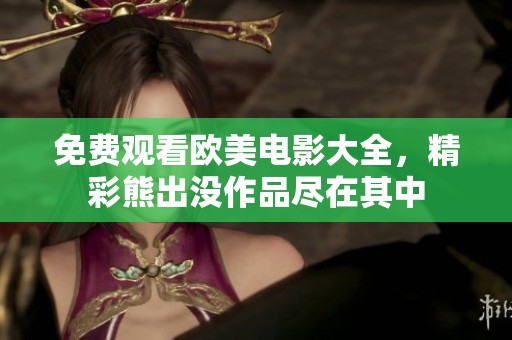 免费观看欧美电影大全，精彩熊出没作品尽在其中