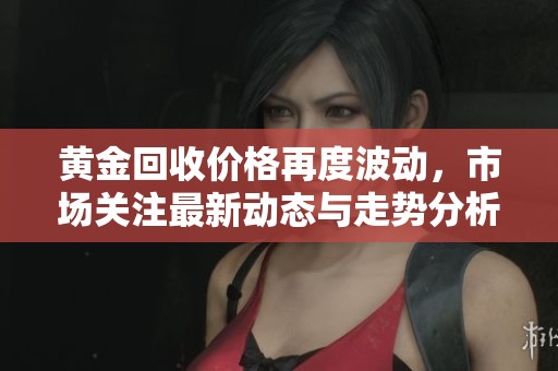 黄金回收价格再度波动，市场关注最新动态与走势分析